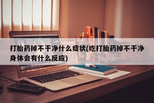 药流药怎么买打胎药掉不干净什么症状(吃打胎药掉不干净身体会有什么反应)