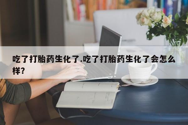 药流药怎么买吃了打胎药生化了.吃了打胎药生化了会怎么样？