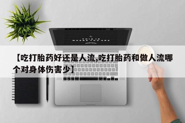 药流药怎么买【吃打胎药好还是人流,吃打胎药和做人流哪个对身体伤害少】