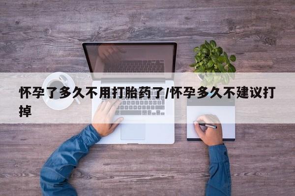 药流药怎么买怀孕了多久不用打胎药了/怀孕多久不建议打掉