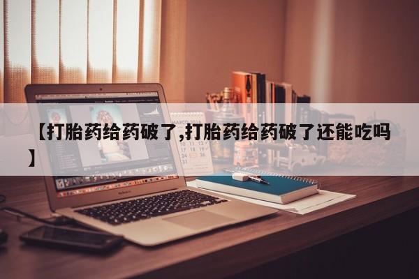 药流药怎么买【打胎药给药破了,打胎药给药破了还能吃吗】