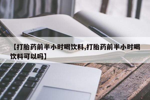 药流药怎么买【打胎药前半小时喝饮料,打胎药前半小时喝饮料可以吗】