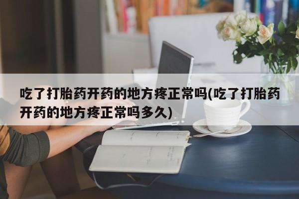 药流药怎么买吃了打胎药开药的地方疼正常吗(吃了打胎药开药的地方疼正常吗多久)