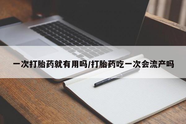 药流药怎么买一次打胎药就有用吗/打胎药吃一次会流产吗
