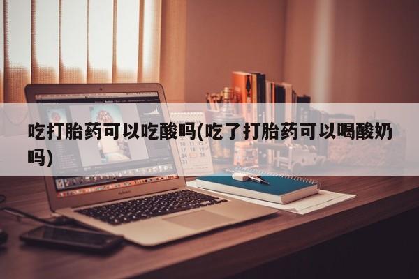 药流药怎么买吃打胎药可以吃酸吗(吃了打胎药可以喝酸奶吗)