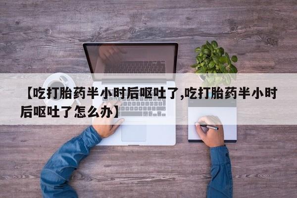 药流药怎么买【吃打胎药半小时后呕吐了,吃打胎药半小时后呕吐了怎么办】