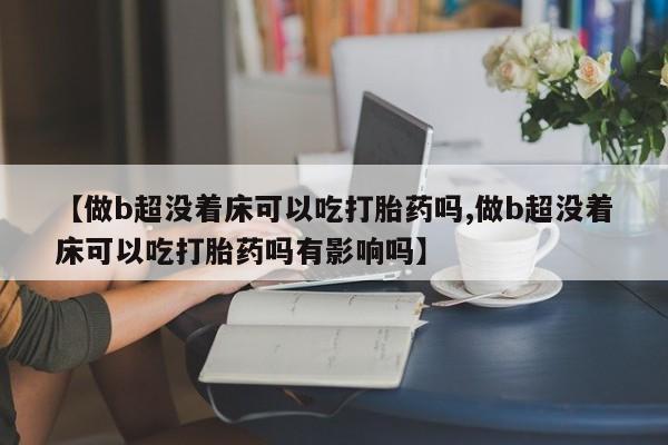 药流药怎么买【做b超没着床可以吃打胎药吗,做b超没着床可以吃打胎药吗有影响吗】