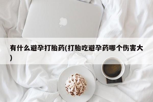 药流药怎么买有什么避孕打胎药(打胎吃避孕药哪个伤害大)
