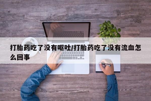 药流药怎么买打胎药吃了没有呕吐/打胎药吃了没有流血怎么回事