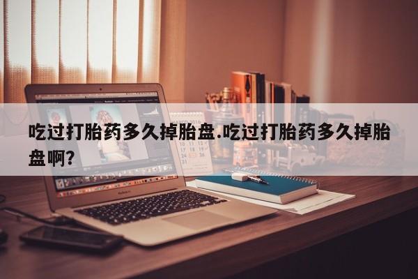 药流药怎么买吃过打胎药多久掉胎盘.吃过打胎药多久掉胎盘啊？