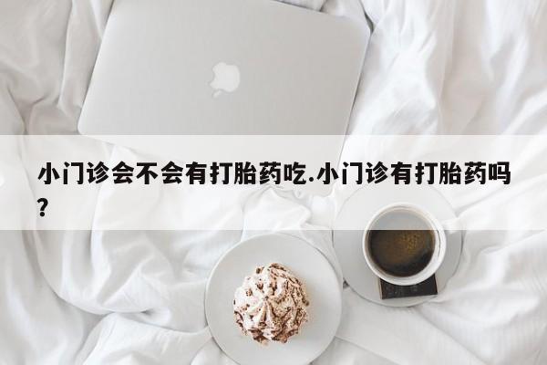 药流药怎么买小门诊会不会有打胎药吃.小门诊有打胎药吗？