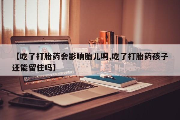 药流药怎么买【吃了打胎药会影响胎儿吗,吃了打胎药孩子还能留住吗】