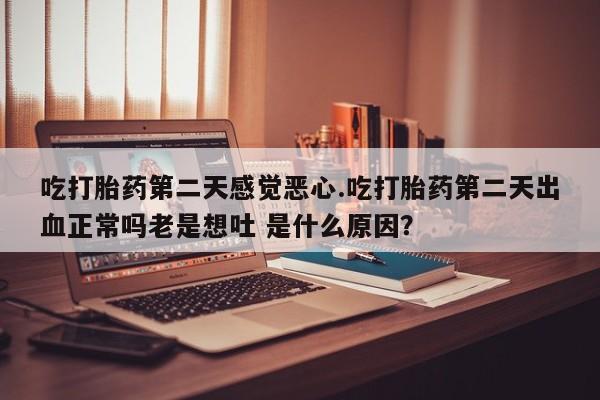药流药怎么买吃打胎药第二天感觉恶心.吃打胎药第二天出血正常吗老是想吐 是什么原因？