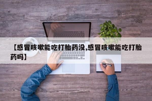 药流药怎么买【感冒咳嗽能吃打胎药没,感冒咳嗽能吃打胎药吗】