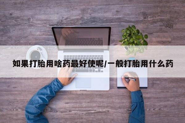 药流药怎么买如果打胎用啥药最好使呢/一般打胎用什么药
