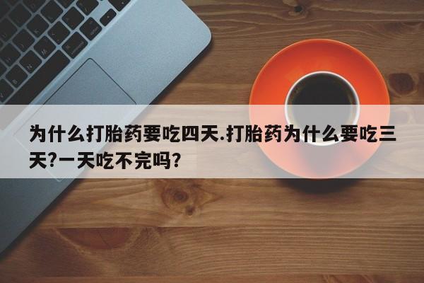 药流药怎么买为什么打胎药要吃四天.打胎药为什么要吃三天?一天吃不完吗？