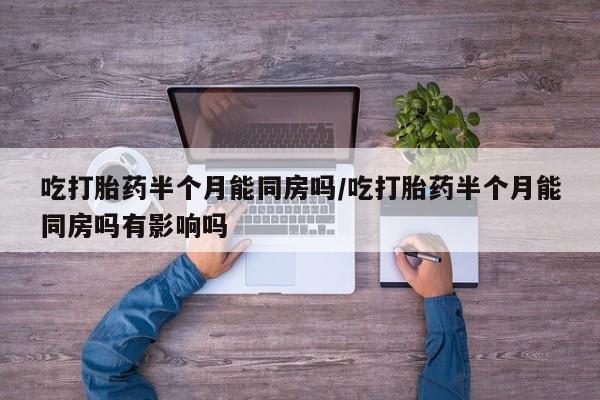 药流药怎么买吃打胎药半个月能同房吗/吃打胎药半个月能同房吗有影响吗