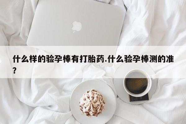 药流药怎么买什么样的验孕棒有打胎药.什么验孕棒测的准？