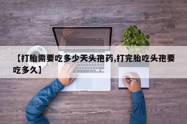 药流药怎么买【打胎需要吃多少天头孢药,打完胎吃头孢要吃多久】