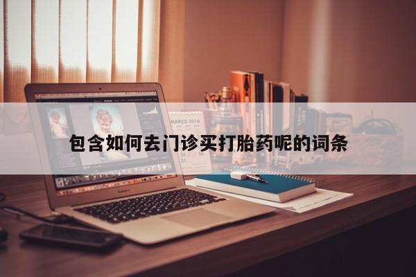 药流药怎么买包含如何去门诊买打胎药呢的词条