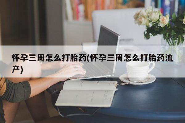 药流药怎么买怀孕三周怎么打胎药(怀孕三周怎么打胎药流产)