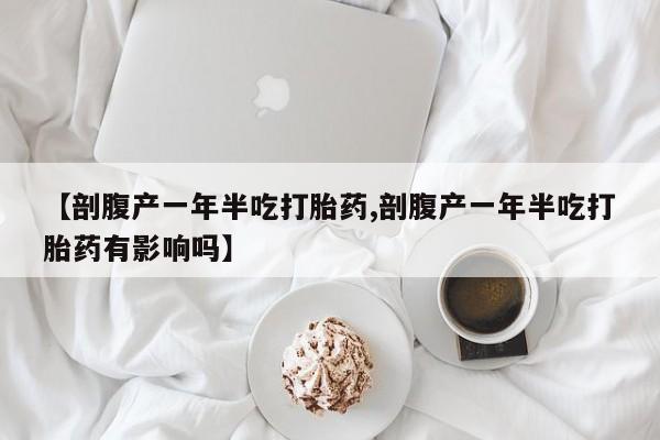 药流药怎么买【剖腹产一年半吃打胎药,剖腹产一年半吃打胎药有影响吗】