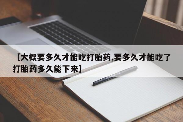 药流药怎么买【大概要多久才能吃打胎药,要多久才能吃了打胎药多久能下来】
