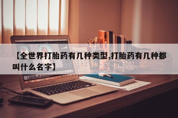 药流药怎么买【全世界打胎药有几种类型,打胎药有几种都叫什么名字】