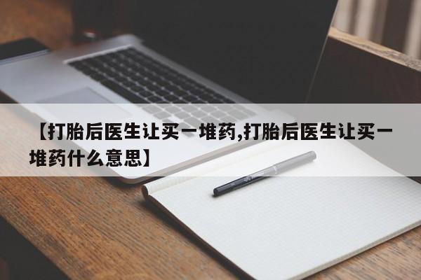 药流药怎么买【打胎后医生让买一堆药,打胎后医生让买一堆药什么意思】
