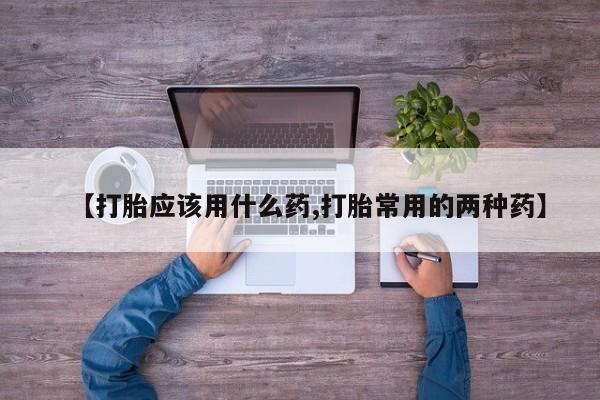 药流药怎么买【打胎应该用什么药,打胎常用的两种药】