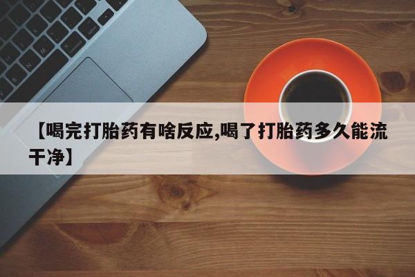 药流药怎么买【喝完打胎药有啥反应,喝了打胎药多久能流干净】