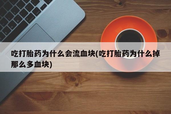 药流药怎么买吃打胎药为什么会流血块(吃打胎药为什么掉那么多血块)