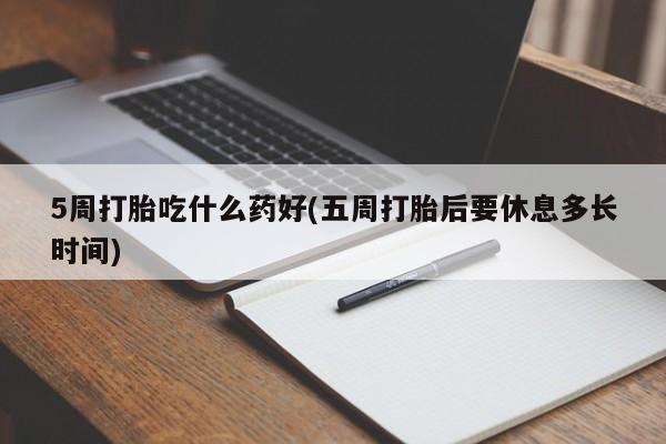 药流药怎么买5周打胎吃什么药好(五周打胎后要休息多长时间)