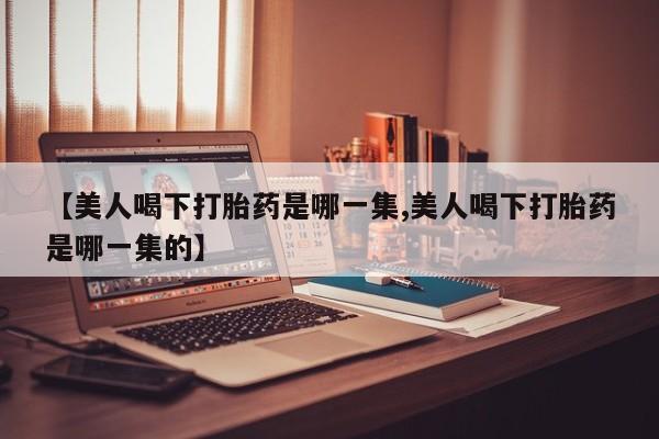 药流药怎么买【美人喝下打胎药是哪一集,美人喝下打胎药是哪一集的】