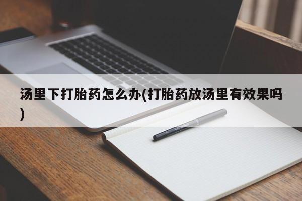 药流药怎么买汤里下打胎药怎么办(打胎药放汤里有效果吗)