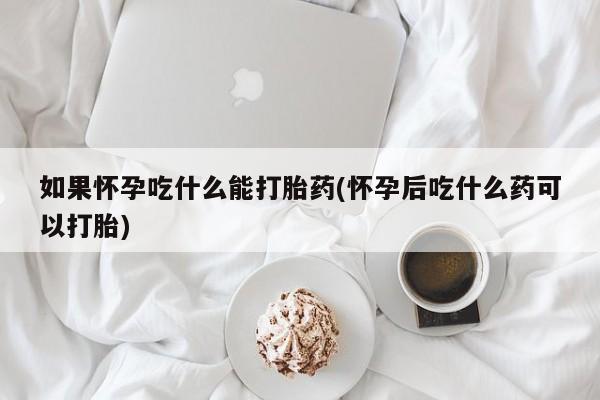 药流药怎么买如果怀孕吃什么能打胎药(怀孕后吃什么药可以打胎)