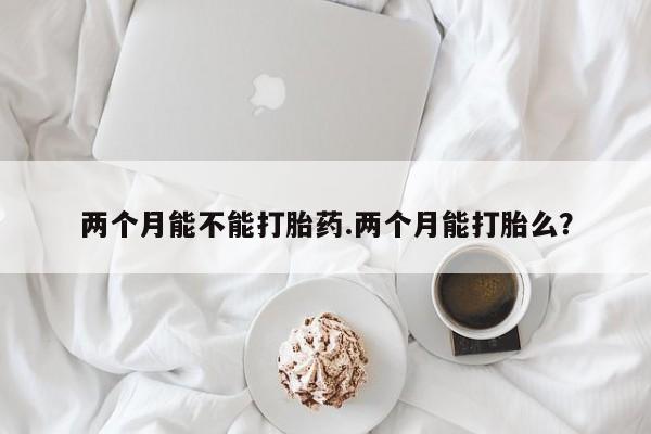 药流药怎么买两个月能不能打胎药.两个月能打胎么?