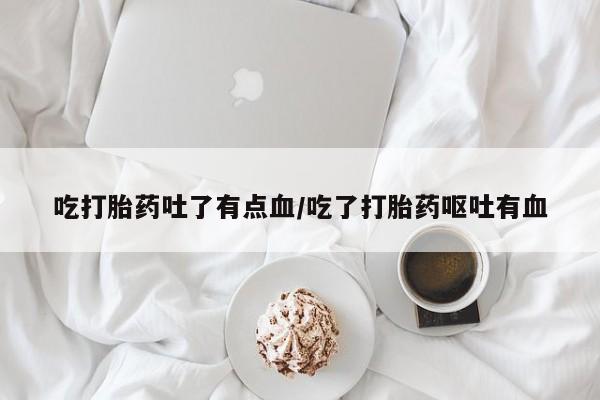 药流药怎么买吃打胎药吐了有点血/吃了打胎药呕吐有血