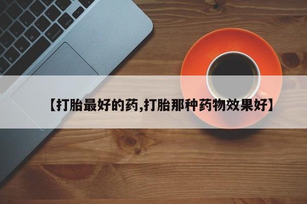 药流药怎么买【打胎最好的药,打胎那种药物效果好】