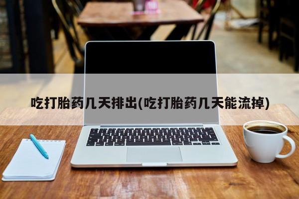 药流药怎么买吃打胎药几天排出(吃打胎药几天能流掉)