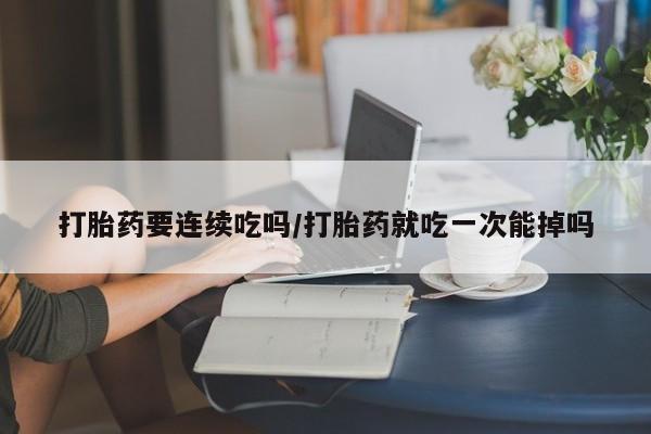 药流药怎么买打胎药要连续吃吗/打胎药就吃一次能掉吗