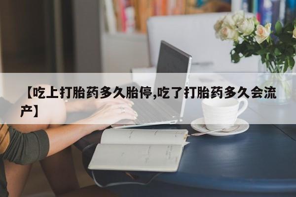 药流药怎么买【吃上打胎药多久胎停,吃了打胎药多久会流产】