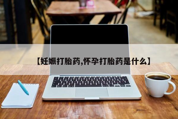 药流药怎么买【妊娠打胎药,怀孕打胎药是什么】