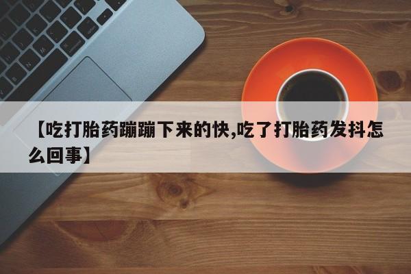 药流药怎么买【吃打胎药蹦蹦下来的快,吃了打胎药发抖怎么回事】