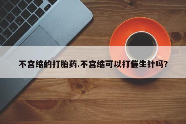 药流药怎么买不宫缩的打胎药.不宫缩可以打催生针吗?