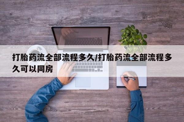 药流药怎么买打胎药流全部流程多久/打胎药流全部流程多久可以同房