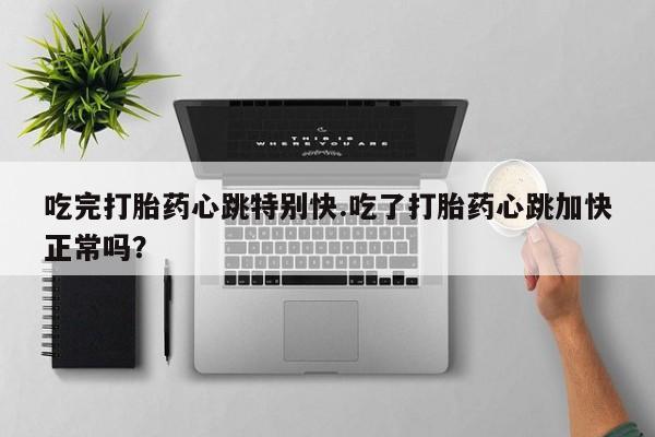 药流药怎么买吃完打胎药心跳特别快.吃了打胎药心跳加快正常吗？