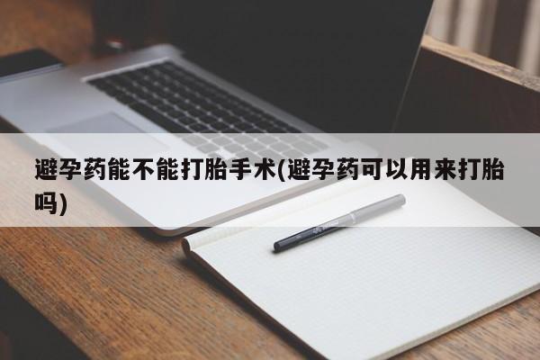药流药怎么买避孕药能不能打胎手术(避孕药可以用来打胎吗)