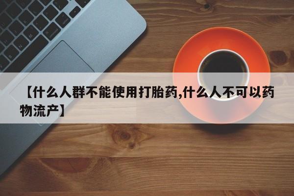 药流药怎么买【什么人群不能使用打胎药,什么人不可以药物流产】