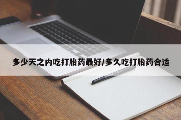 药流药怎么买多少天之内吃打胎药最好/多久吃打胎药合适